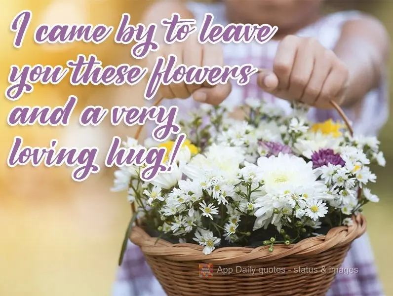 I came by to leave you these flowers and a very loving hug! 