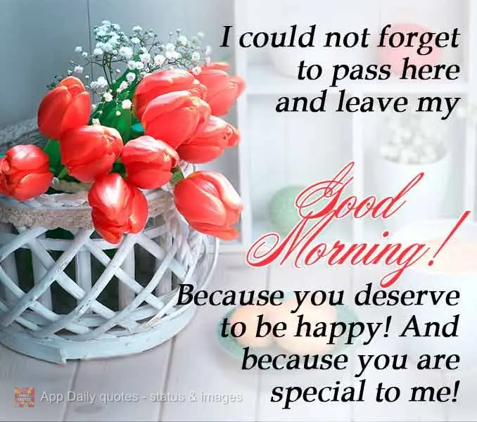 I could not forget to stop by and wish you a Good Morning! Because you deserve to be happy! And because you are special to me!