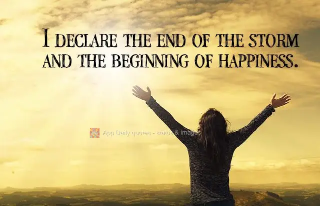 I declare the end of the storm and the beginning of happiness.