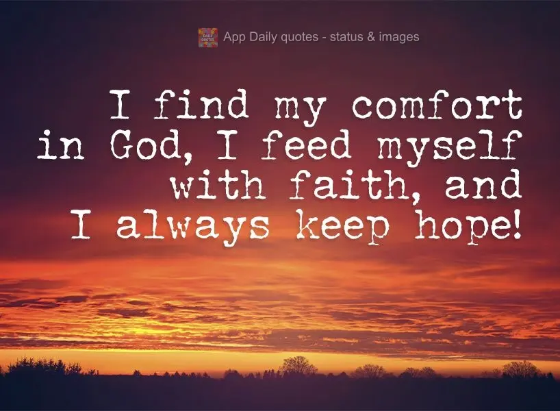 I find my comfort in God. I nourish myself with faith, and I am always hopeful!