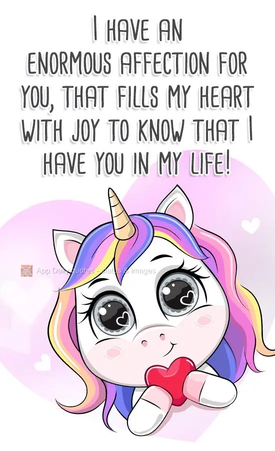 I have enormous affection for you that fills my heart with joy, just from knowing that I have you in my life!