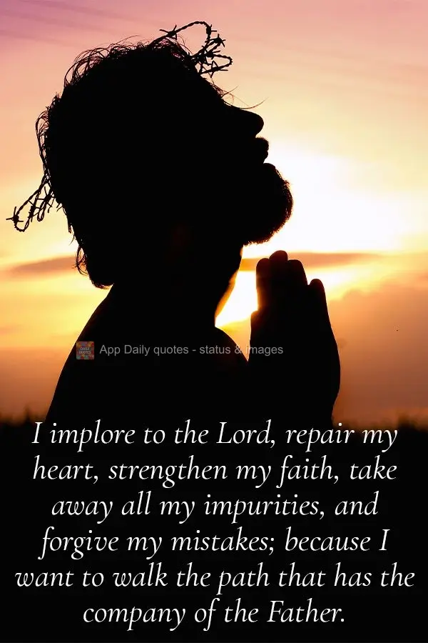 I implore to the Lord, repair my heart, strengthen my faith, take away all my impurities, and forgive my mistakes; because I want to walk the path where ...