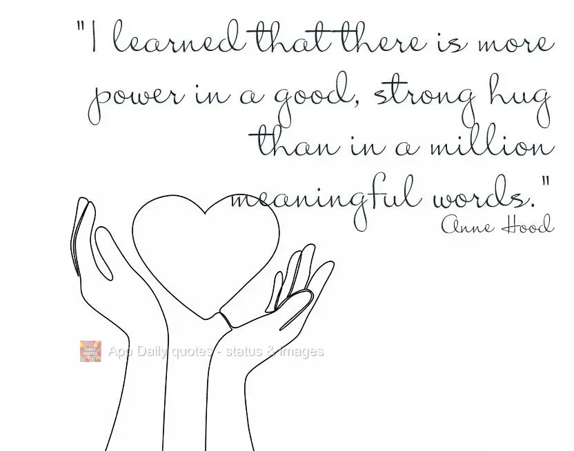 "I learned that there is more power in a good, strong hug than in a million meaningful words." Anne Hood