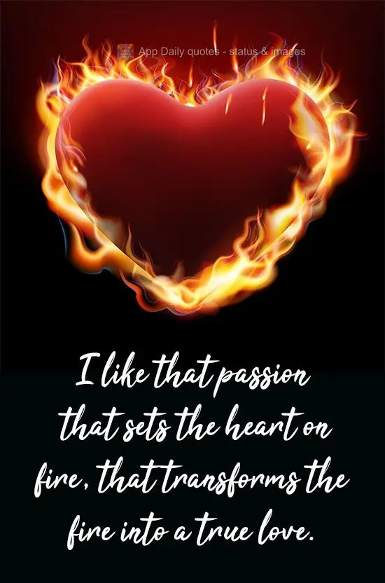 I like passion that sets the heart on fire, that transforms a flame into true love.