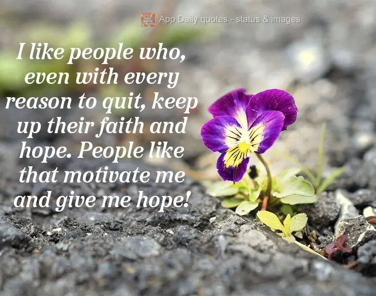 I like people who, even with every reason to quit, keep up their faith and hope. People like that motivate me and give me hope!