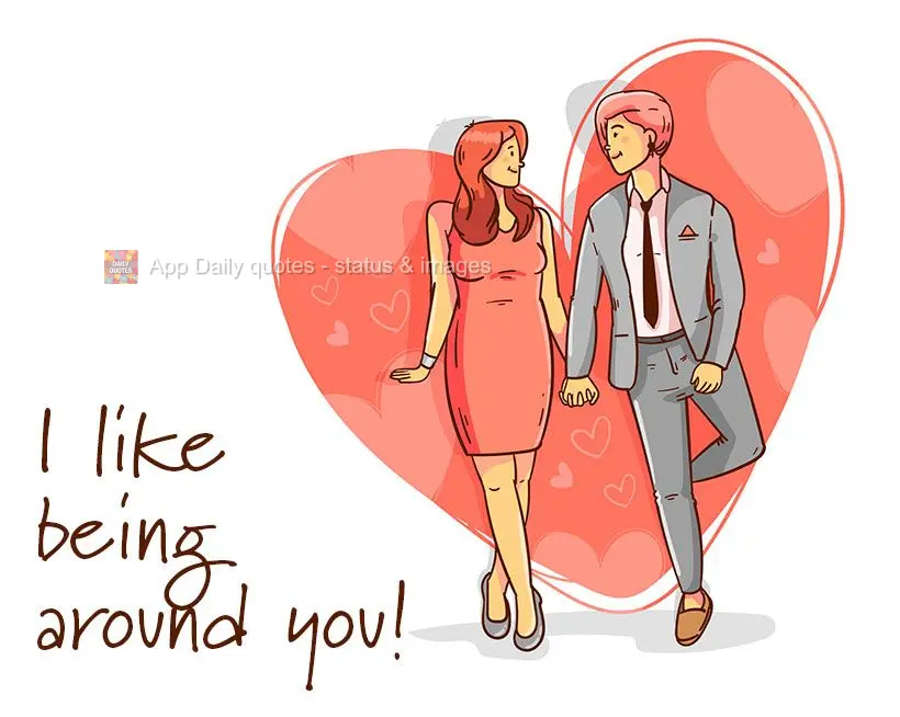 I like being around you!