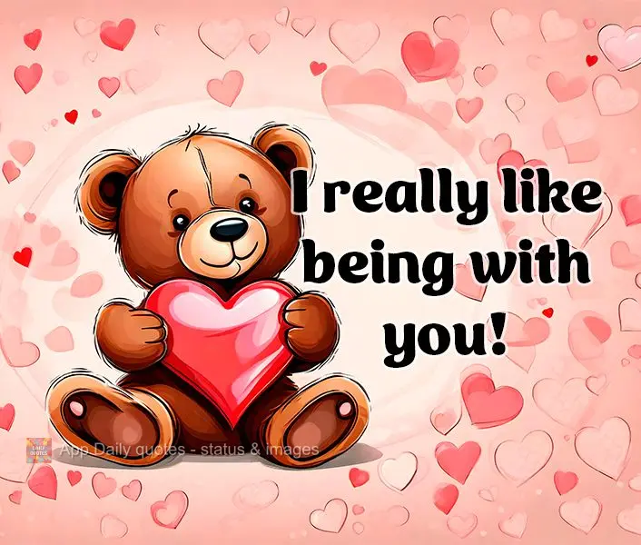 I really like being with you!