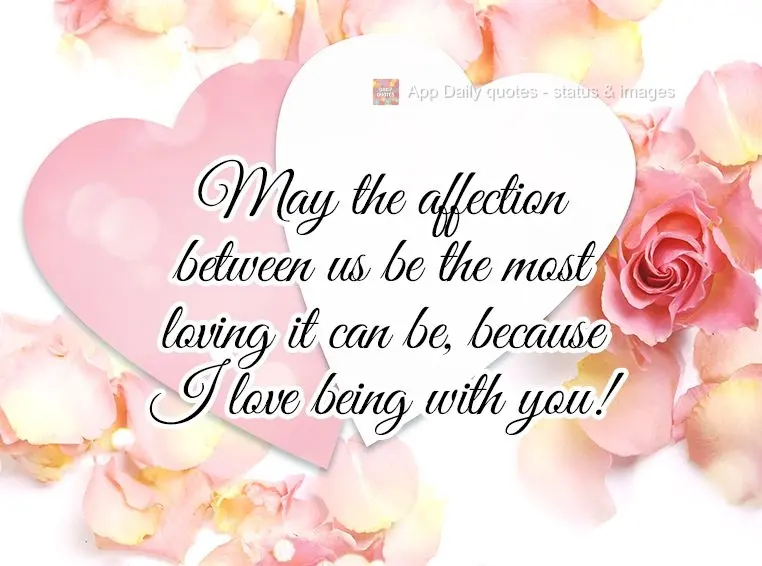 May the affection between us be the most loving it can be, because I love being with you!
