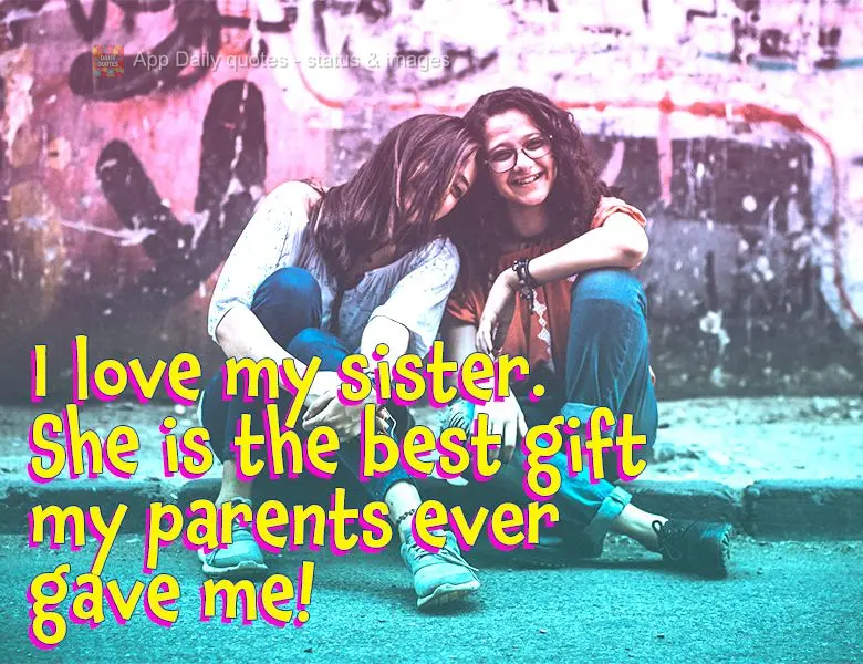I love my sister. She is the best gift my parents ever gave me!