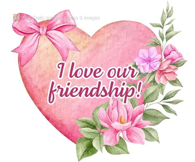 I love our friendship!