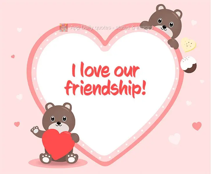 I love our friendship!