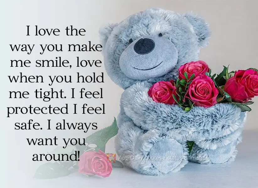 I love the way you make me smile, I love it when you hold me tight. I feel protected; I feel safe. I always want you close by!
