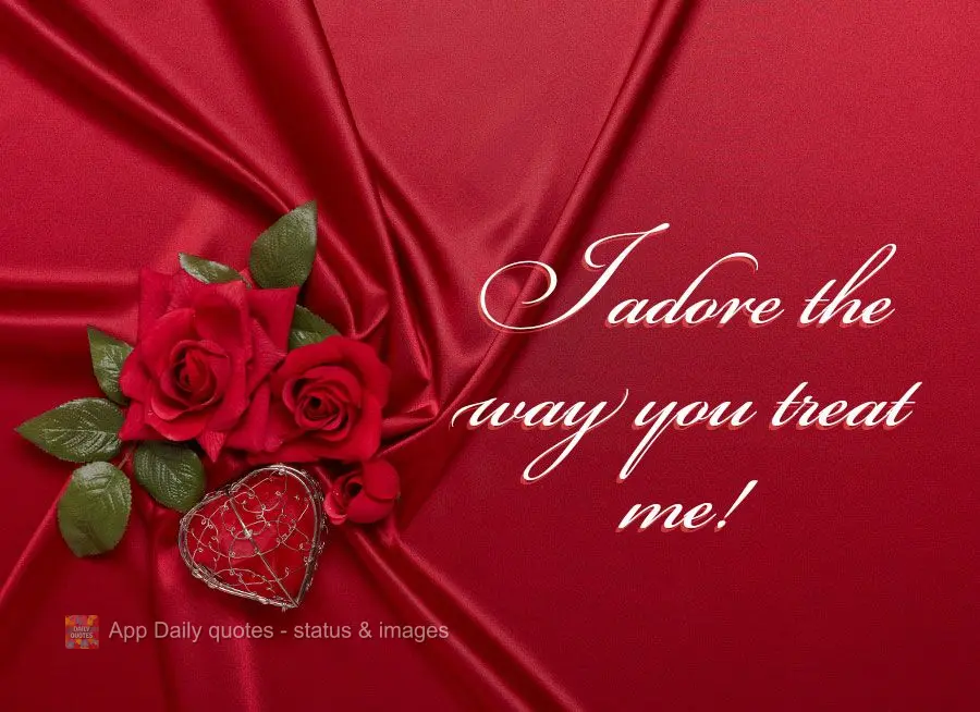 I love the way you treat me with so much affection!