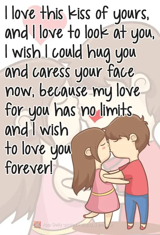 I love this kiss of yours, and I love to look at you. I wish I could hug you and caress your face right now, because my love for you has no limits and I ...