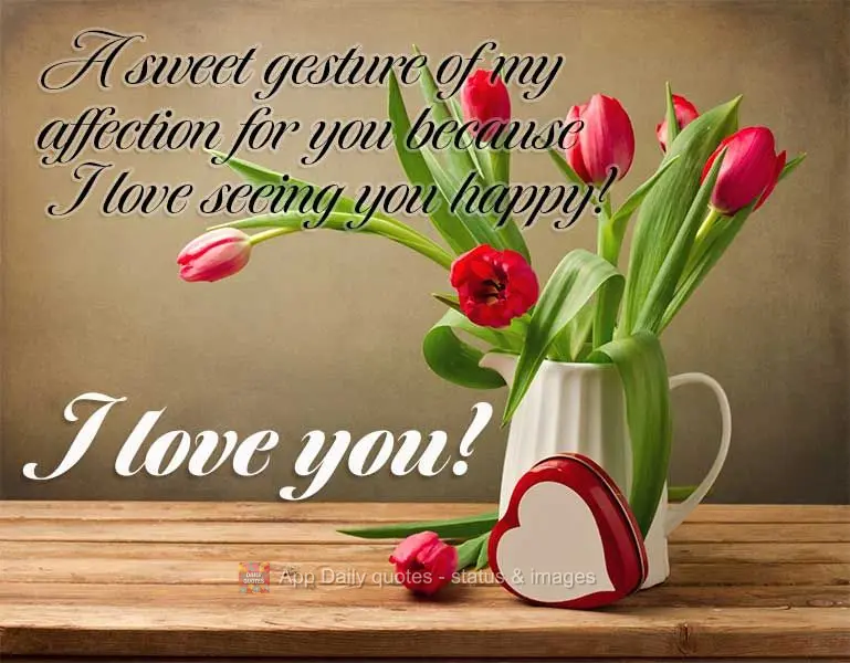 A sweet gesture of my affection for you because I love seeing you happy! I love you!