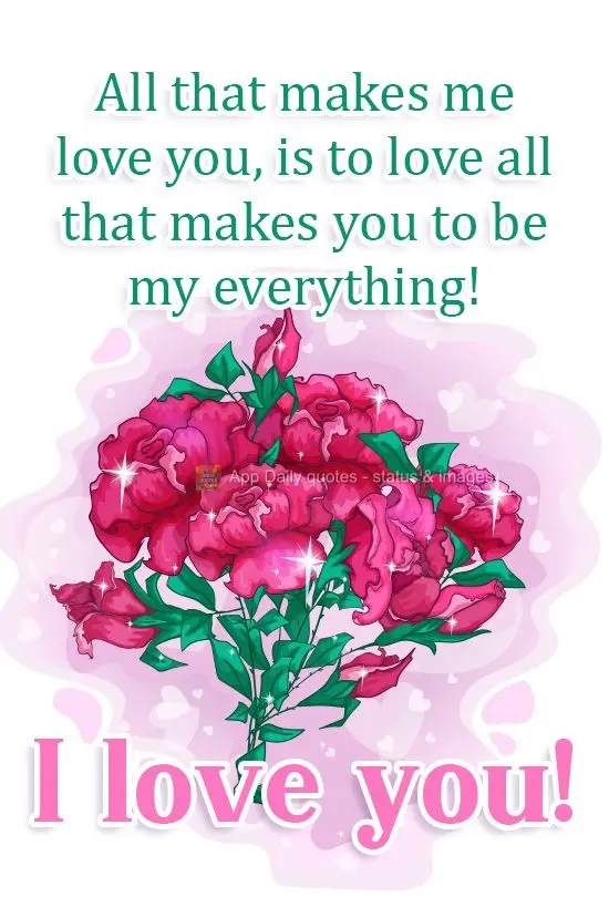 All that makes me love you, is to love all that makes you to be my everything! I love you!