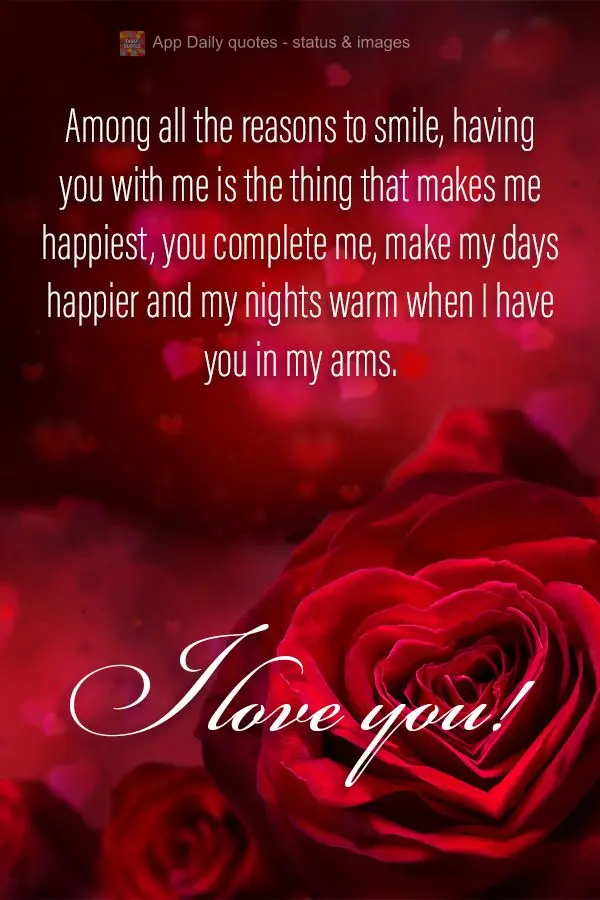 Among all the reasons to smile, having you with me is the thing that makes me happiest, you complete me, make my days happier and my nights warm when I h...