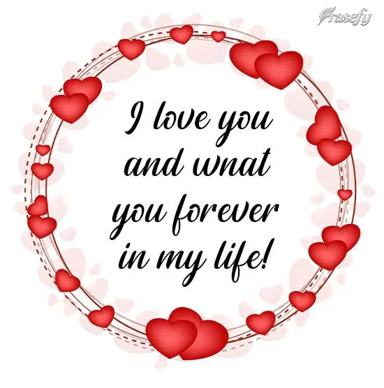 I love you and want you in my life forever!