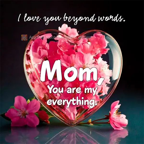 I love you beyond words, mom. You are my everything.