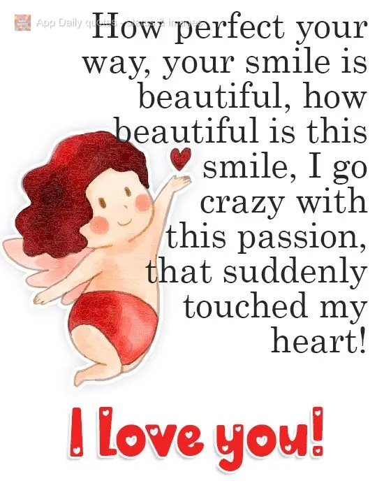 How perfect your way of being is. How beautiful your smile is. I go crazy with passion that so suddenly touched my heart! I love you!