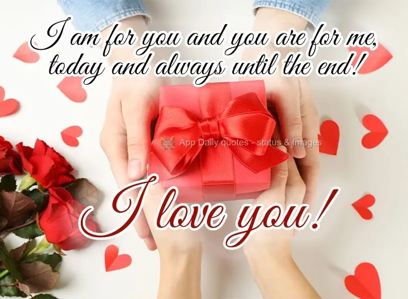 I am for you and you are for me, today and always until the end! I love you!