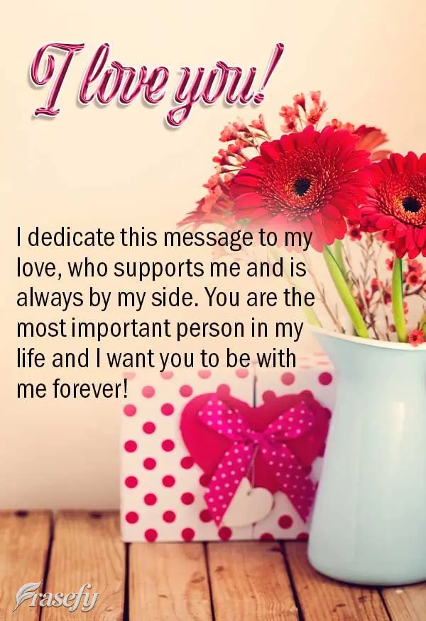 I dedicate this message to my sweetheart, who supports me and is always by my side. You are the most important person in my life and I want you to be wit...