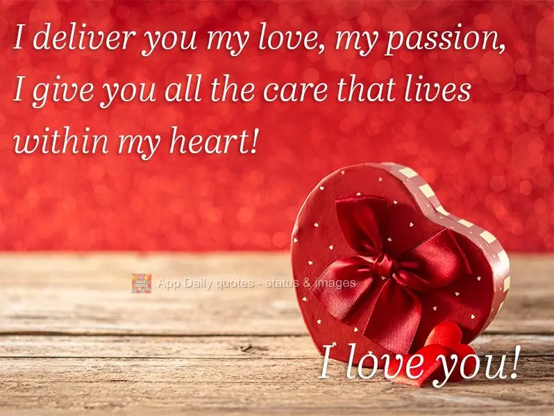 I deliver you my love, my passion, I give you all the care that lives within my heart!  I love you! 
