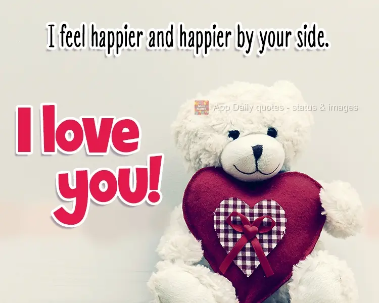 I feel happier and happier by your side. I love you!