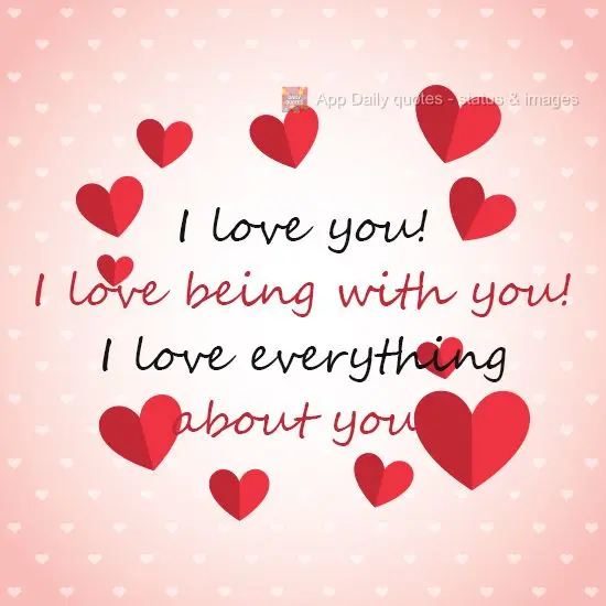 I love you! I love being with you! I love everything about you!