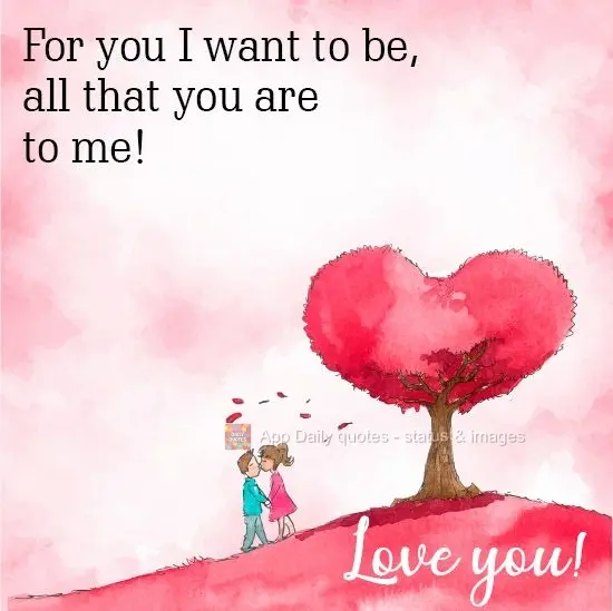 I want to be everything for you that you are to me! Love you!