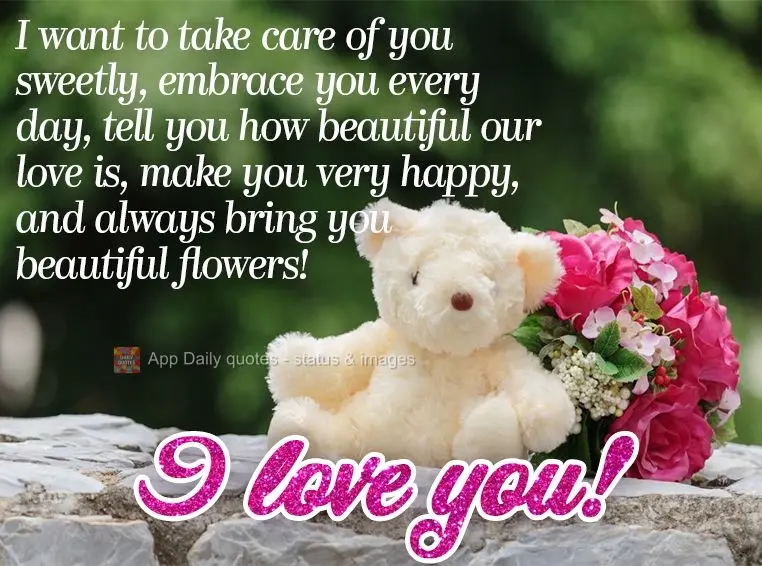 I want to take care of you sweetly, embrace you every day, tell you how beautiful our love is, make you very happy, and always bring you beautiful flower...