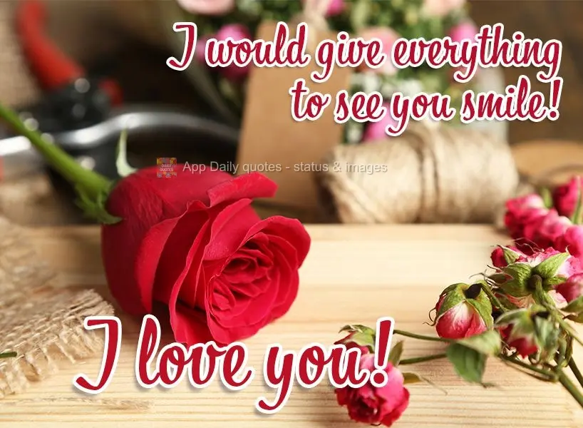 I would give everything to see you smile! I love you!