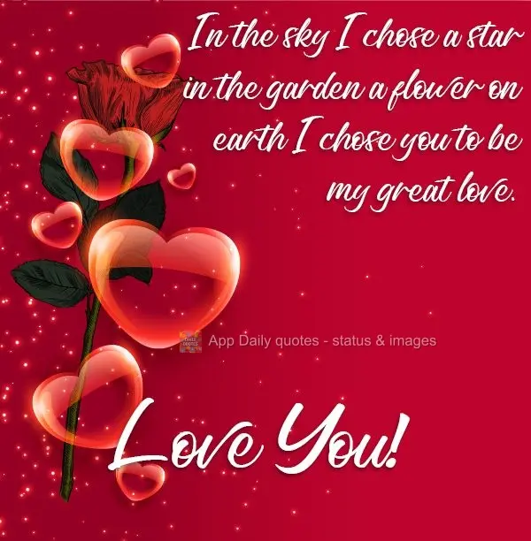 In the sky, I chose a star, in the garden a flower, on earth I chose you to be my great love. Love You!