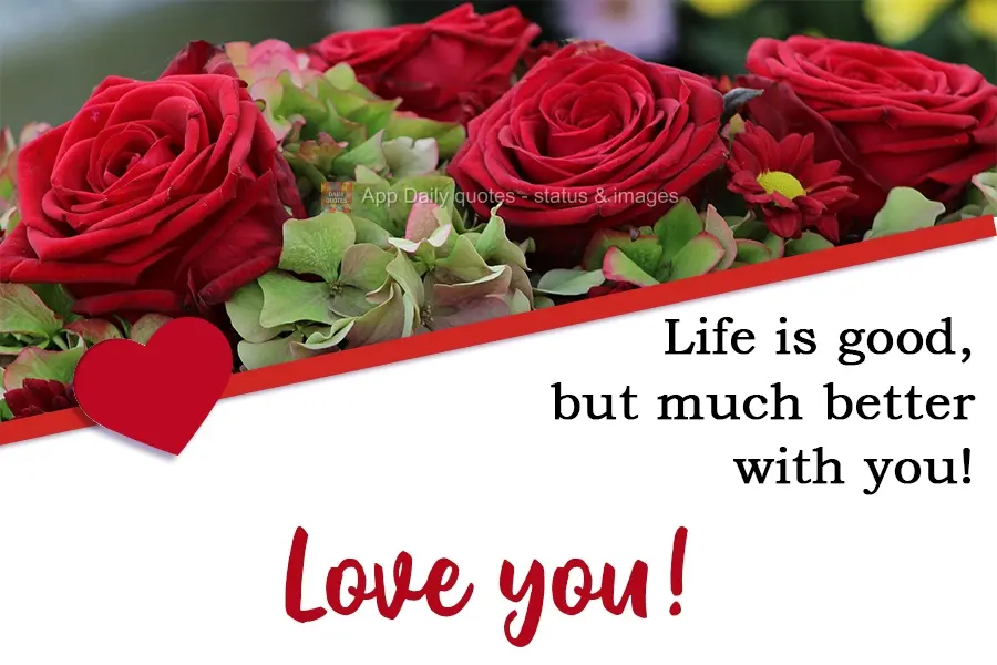 Life is good, but much better with you! Love you!