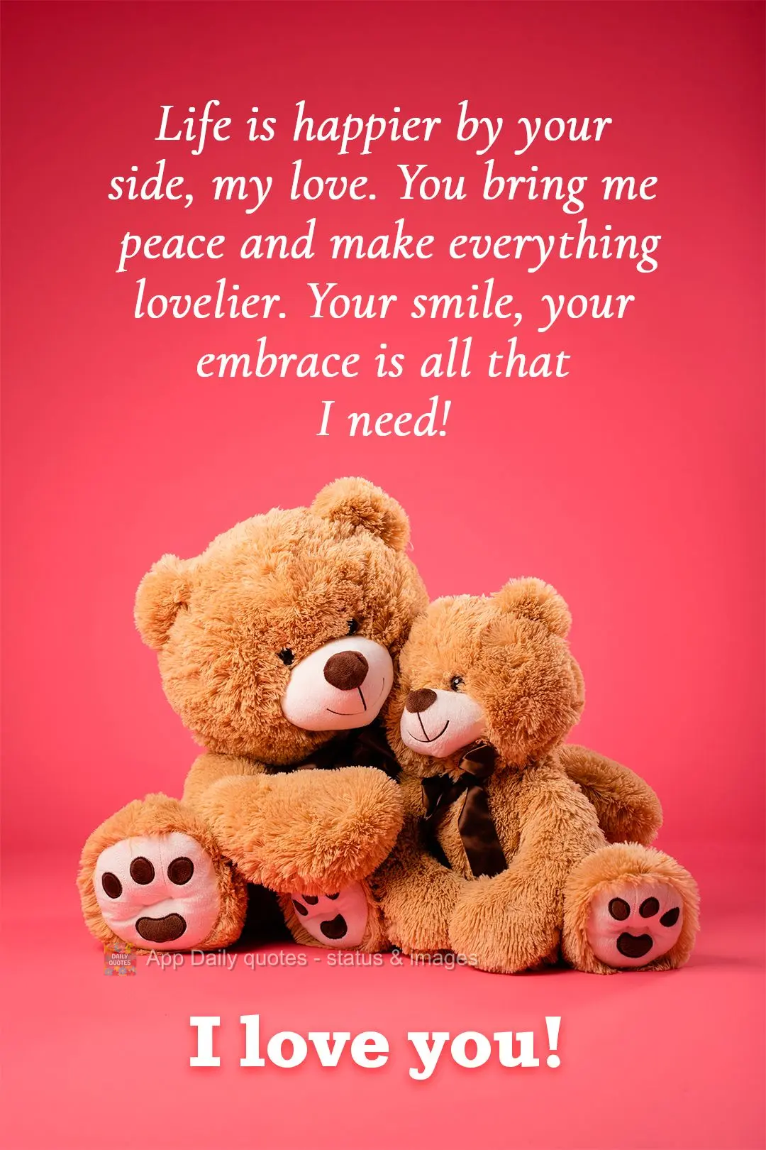 Life is happier by your side, my love. You bring me peace and make everything lovelier. Your smile, your embrace is all that I need! I love you!