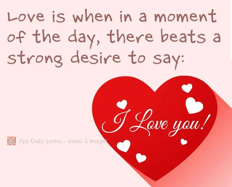 Love is when, in a moment of the day, there beats a strong desire to say: I love you!
