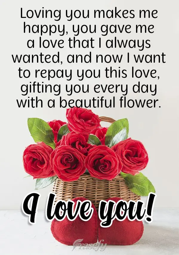 Loving you makes me happy. You gave me a love that I always wanted, and now I want to return this love, by gifting you every day with a beautiful flower....