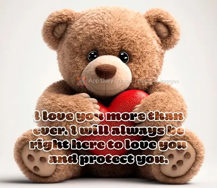 I love you more than ever. I will always be right here to love you and protect you.