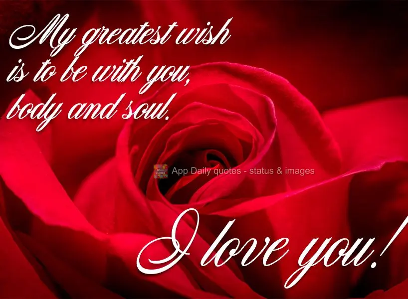 My greatest wish is to be with you, body and soul. I love you!