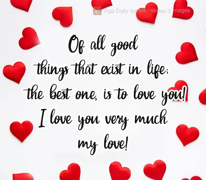 Of all the good things that exist in life; the best thing is loving you! I love you very much, my love!