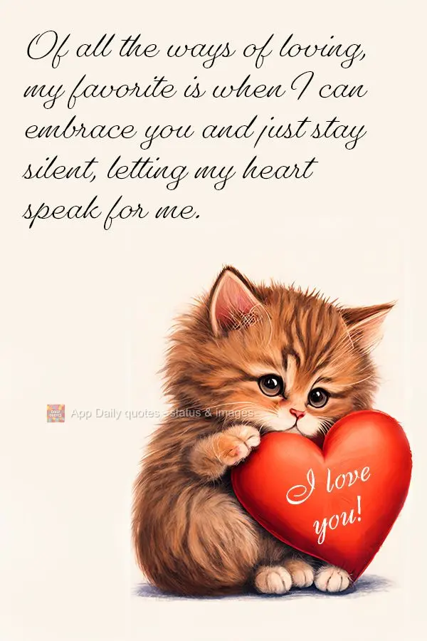 Of all the ways of loving, my favorite is when I can embrace you and just stay silent, letting my heart speak for me. I love you!