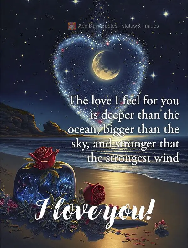 The love I feel for you is deeper than the ocean, bigger than the sky, and stronger that the strongest wind I love you!