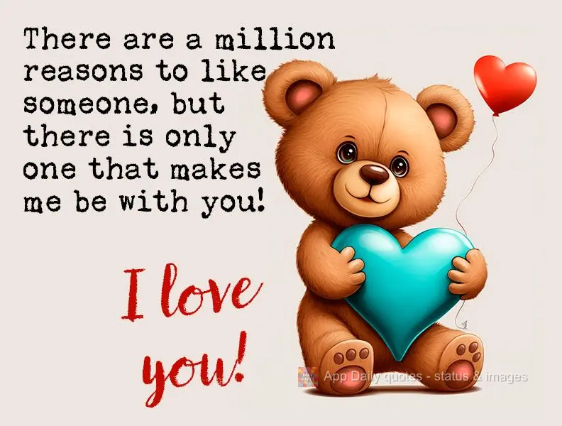 There are a million reasons to like someone, but there is only one that makes me be with you! I love you!
