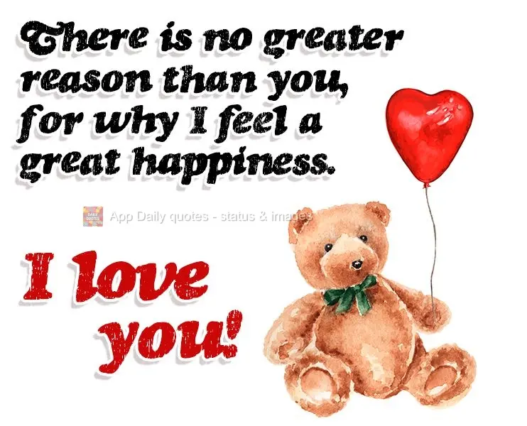 There is no greater reason than you for why I feel such great happiness. I love you!