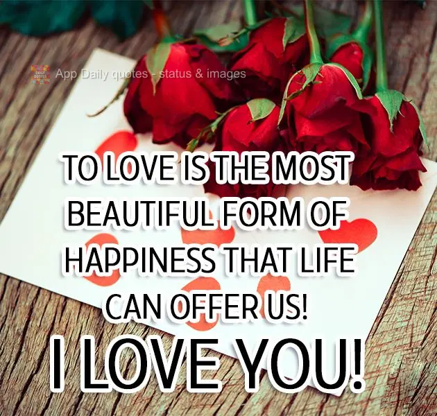 To love is the most beautiful form of happiness that life can offer us! I Love You!