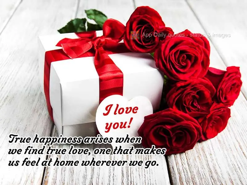 True happiness arises when we find true love, one that makes us feel at home wherever we are. I love you!