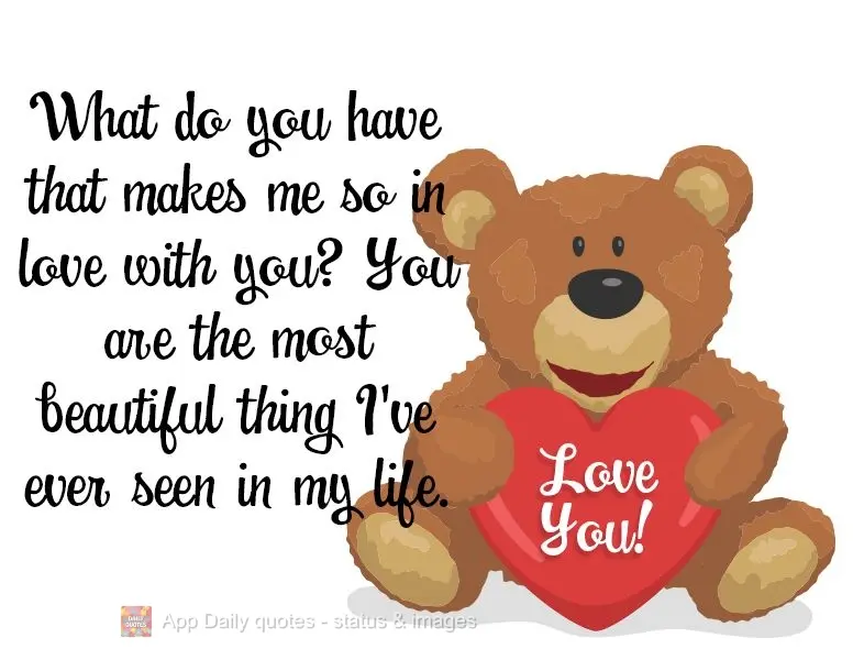 What do you have that makes me so in love with you? You are the most beautiful thing I've ever seen in my life. I love you!