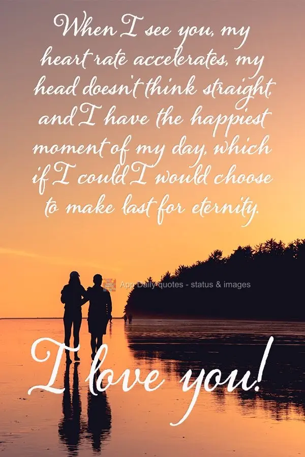 When I see you, my heart rate accelerates, my head doesn't think straight, and I have the happiest moment of my day, which if I could I would choose to m...