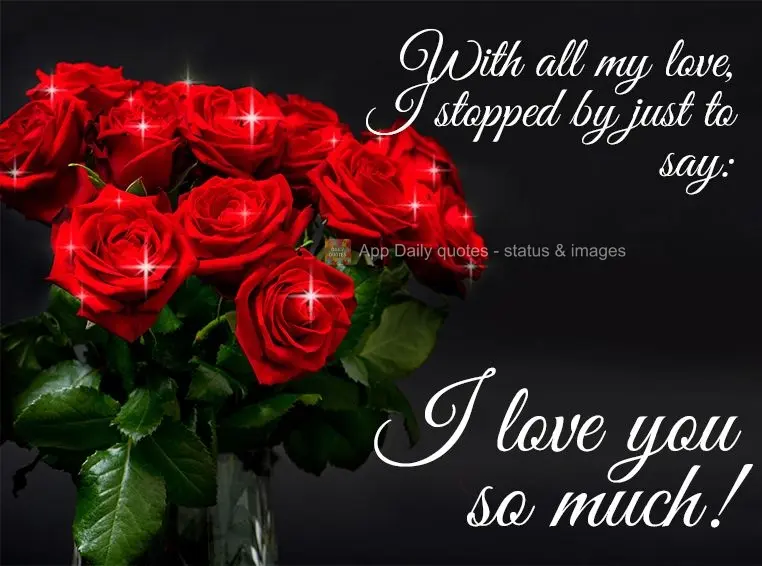 With all my love, I stopped by just to say: I love you so much!