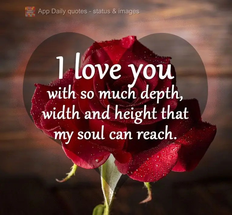 I love you with so much depth, width and height that only my soul can reach.